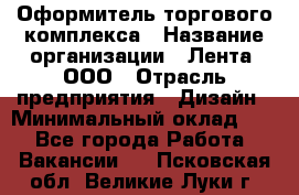 Оформитель торгового комплекса › Название организации ­ Лента, ООО › Отрасль предприятия ­ Дизайн › Минимальный оклад ­ 1 - Все города Работа » Вакансии   . Псковская обл.,Великие Луки г.